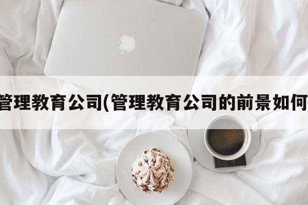 管理教育公司(管理教育公司的前景如何)